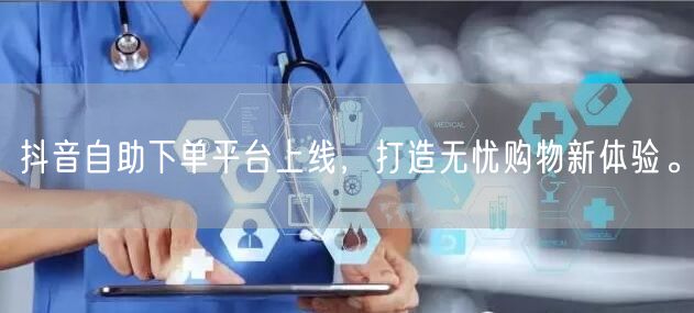 抖音自助下单平台上线，打造无忧购物新体验。