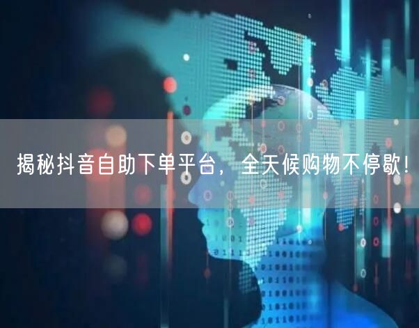 揭秘抖音自助下单平台,全天候购物不停歇!