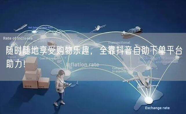 随时随地享受购物乐趣，全靠抖音自助下单平台助力！