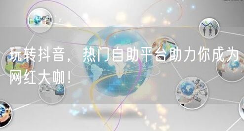 玩转抖音，热门自助平台助力你成为网红大咖！
