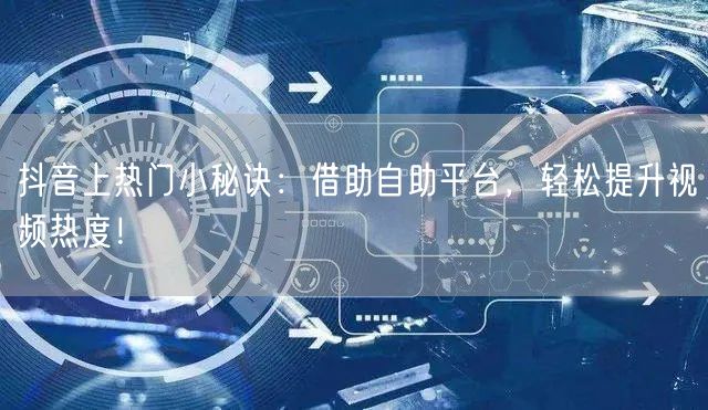 抖音上热门小秘诀：借助自助平台，轻松提升视频热度！