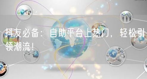 抖友必备：自助平台上热门，轻松引领潮流！