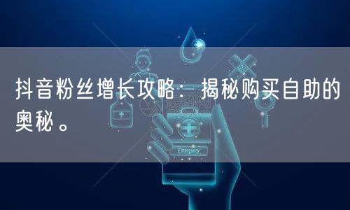 抖音粉丝增长攻略：揭秘购买自助的奥秘。
