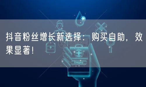 抖音粉丝增长新选择：购买自助，效果显著！