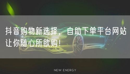 抖音购物新选择，自助下单平台网站让你随心所欲购！