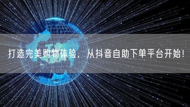 打造完美购物体验，从抖音自助下单平台开始！