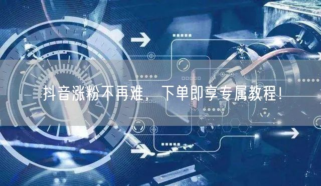抖音涨粉不再难，下单即享专属教程！