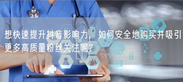 想快速提升抖音影响力,如何安全地购买并吸引更多高质量粉丝关注呢?