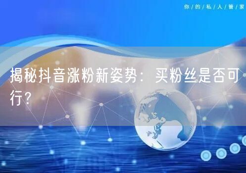揭秘抖音涨粉新姿势:买粉丝是否可行?