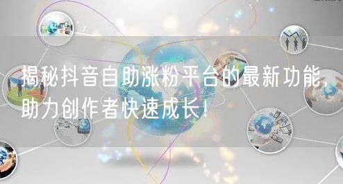 揭秘抖音自助涨粉平台的最新功能，助力创作者快速成长！