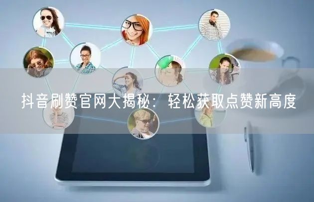 抖音刷赞官网大揭秘：轻松获取点赞新高度