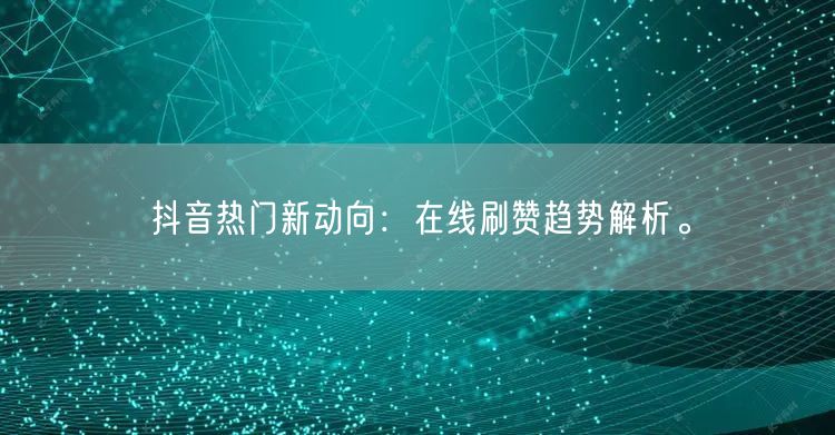抖音热门新动向：在线刷赞趋势解析。