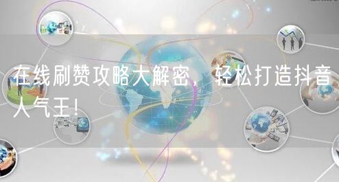 在线刷赞攻略大解密，轻松打造抖音人气王！