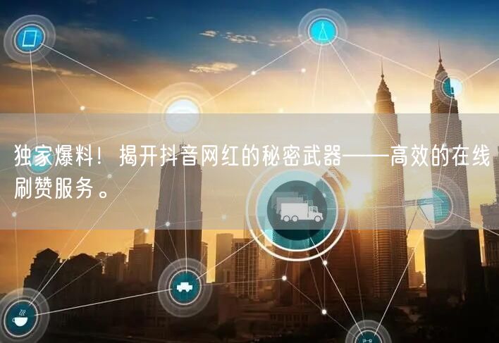 独家爆料！揭开抖音网红的秘密武器——高效的在线刷赞服务。