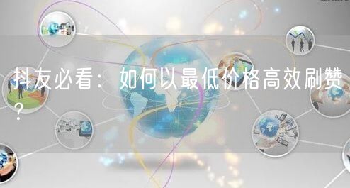 抖友必看:如何以最低价格高效刷赞?