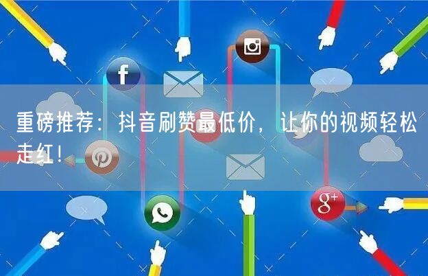 重磅推荐:抖音刷赞最低价,让你的视频轻松走红!