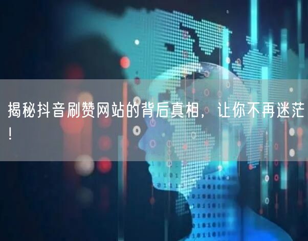 揭秘抖音刷赞网站的背后真相，让你不再迷茫！