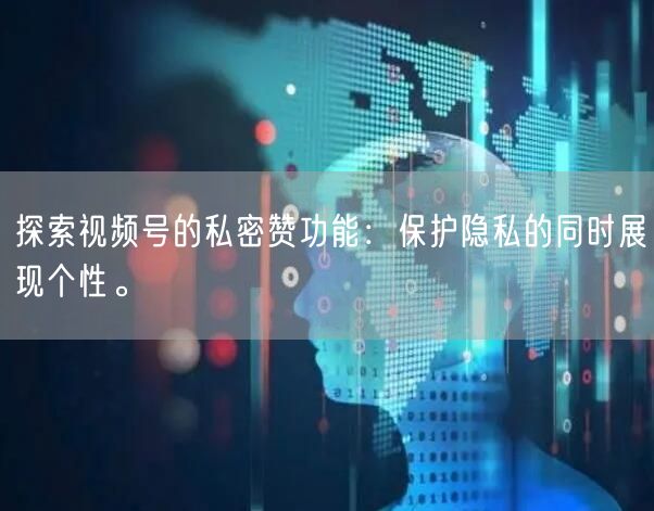 探索视频号的私密赞功能：保护隐私的同时展现个性。