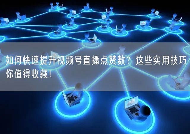 如何快速提升视频号直播点赞数？这些实用技巧你值得收藏！