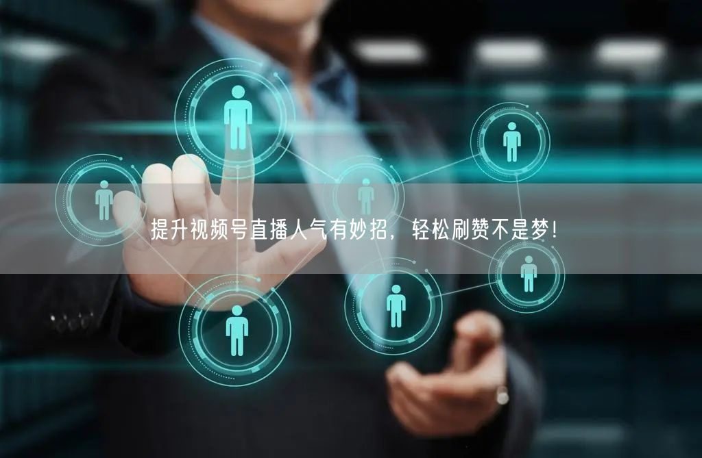提升视频号直播人气有妙招，轻松刷赞不是梦！