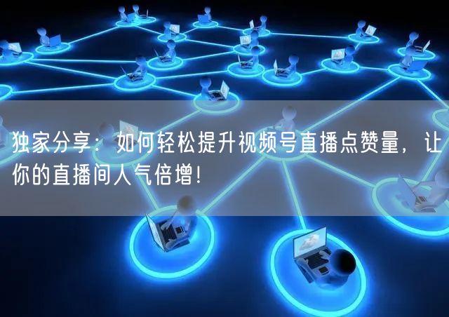 独家分享：如何轻松提升视频号直播点赞量，让你的直播间人气倍增！