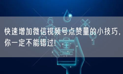 快速增加微信视频号点赞量的小技巧,你一定不能错过!