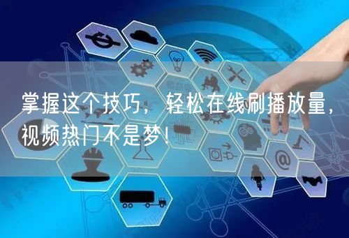 掌握这个技巧，轻松在线刷播放量，视频热门不是梦！