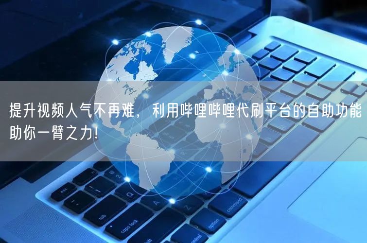 提升视频人气不再难，利用哔哩哔哩代刷平台的自助功能助你一臂之力！