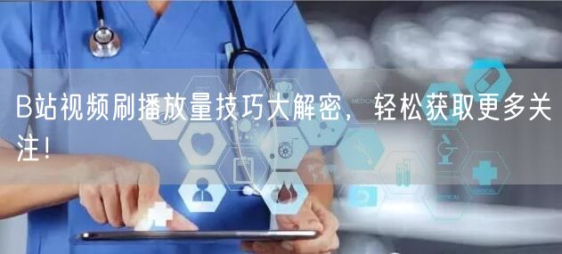 B站视频刷播放量技巧大解密，轻松获取更多关注！