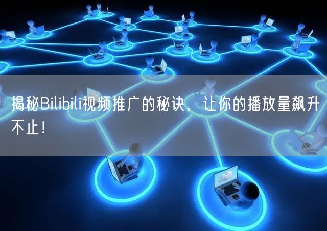 揭秘Bilibili视频推广的秘诀，让你的播放量飙升不止！