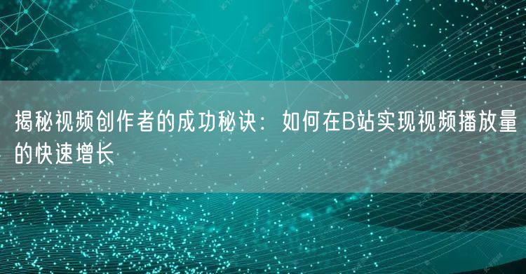 揭秘视频创作者的成功秘诀：如何在B站实现视频播放量的快速增长