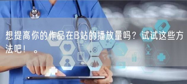 想提高你的作品在B站的播放量吗？试试这些方法吧！。