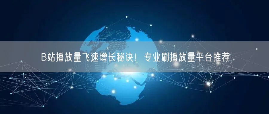 B站播放量飞速增长秘诀！专业刷播放量平台推荐