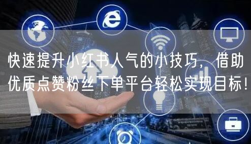 快速提升小红书人气的小技巧，借助优质点赞粉丝下单平台轻松实现目标！