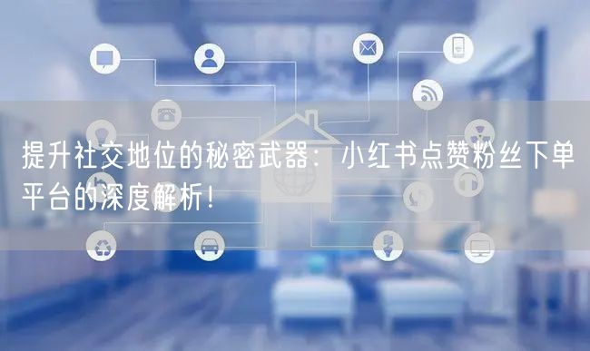 提升社交地位的秘密武器:小红书点赞粉丝下单平台的深度解析!