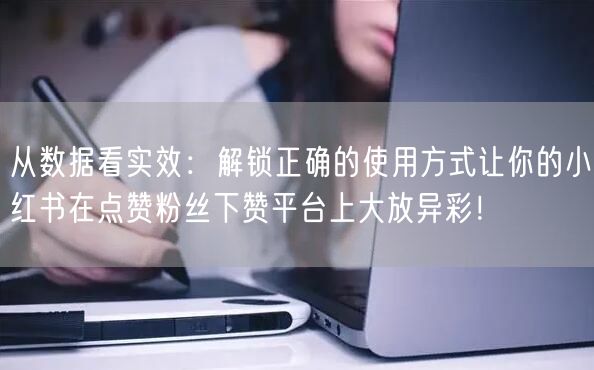 从数据看实效：解锁正确的使用方式让你的小红书在点赞粉丝下赞平台上大放异彩！