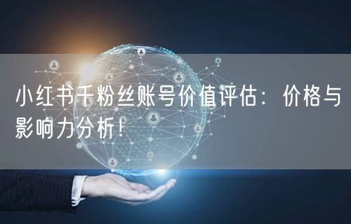 小红书千粉丝账号价值评估：价格与影响力分析！
