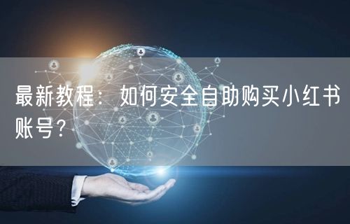 最新教程:如何安全自助购买小红书账号?