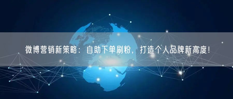 微博营销新策略:自助下单刷粉,打造个人品牌新高度!