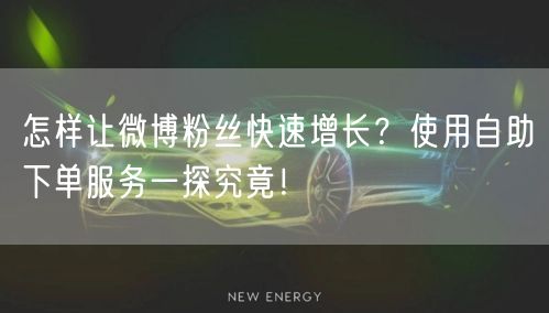 怎样让微博粉丝快速增长?使用自助下单服务一探究竟!