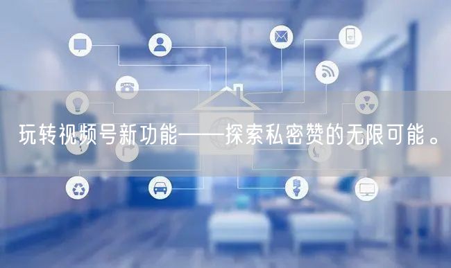 玩转视频号新功能——探索私密赞的无限可能。