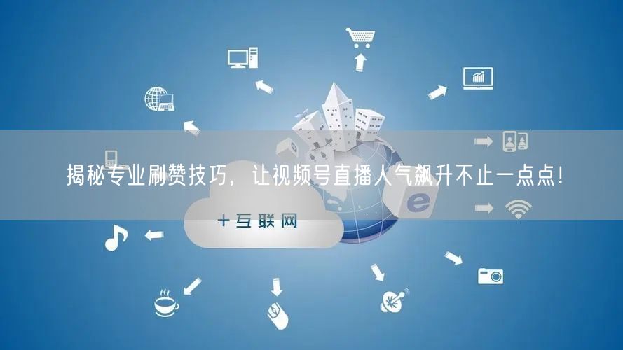 揭秘专业刷赞技巧，让视频号直播人气飙升不止一点点！