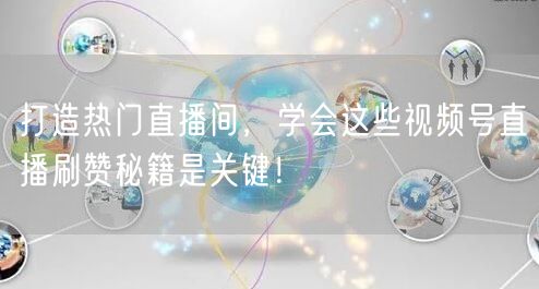 打造热门直播间，学会这些视频号直播刷赞秘籍是关键！
