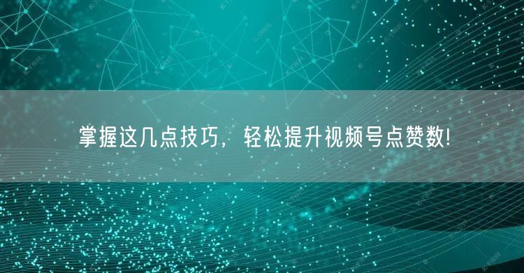 掌握这几点技巧,轻松提升视频号点赞数!