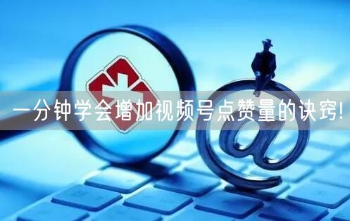 一分钟学会增加视频号点赞量的诀窍!