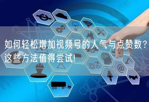 如何轻松增加视频号的人气与点赞数？这些方法值得尝试!