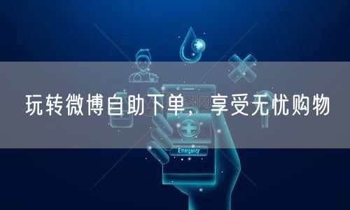 玩转微博自助下单，享受无忧购物