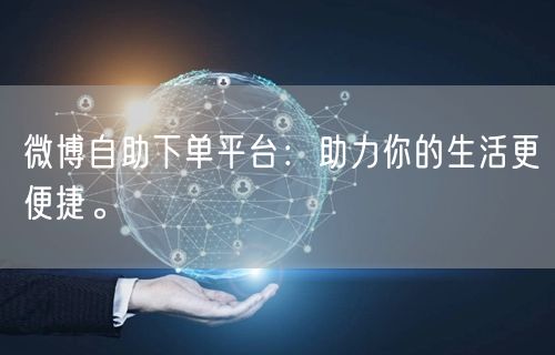 微博自助下单平台：助力你的生活更便捷。