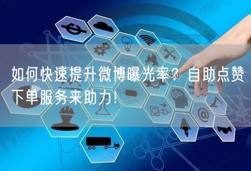 如何快速提升微博曝光率？自助点赞下单服务来助力！