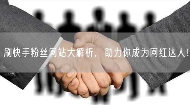 刷快手粉丝网站大解析，助力你成为网红达人！